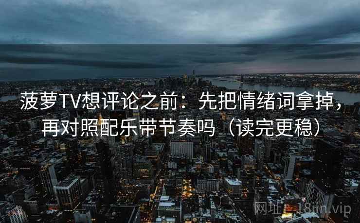 菠萝TV想评论之前：先把情绪词拿掉，再对照配乐带节奏吗（读完更稳）  第2张