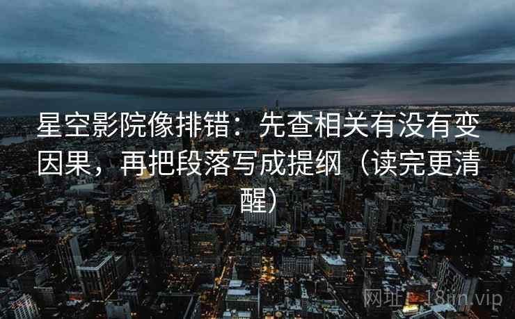 星空影院像排错：先查相关有没有变因果，再把段落写成提纲（读完更清醒）