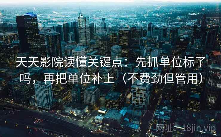 天天影院读懂关键点：先抓单位标了吗，再把单位补上（不费劲但管用）