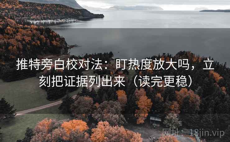 推特旁白校对法：盯热度放大吗，立刻把证据列出来（读完更稳）  第2张