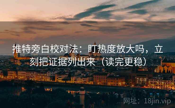 推特旁白校对法：盯热度放大吗，立刻把证据列出来（读完更稳）