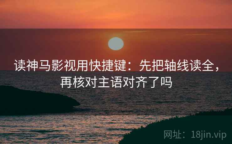 读神马影视用快捷键：先把轴线读全，再核对主语对齐了吗