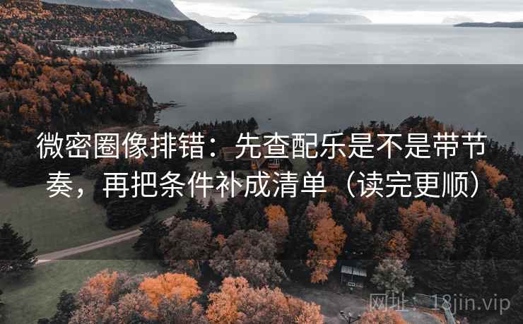 微密圈像排错：先查配乐是不是带节奏，再把条件补成清单（读完更顺）