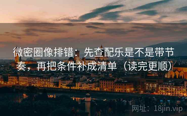 微密圈像排错：先查配乐是不是带节奏，再把条件补成清单（读完更顺）  第2张