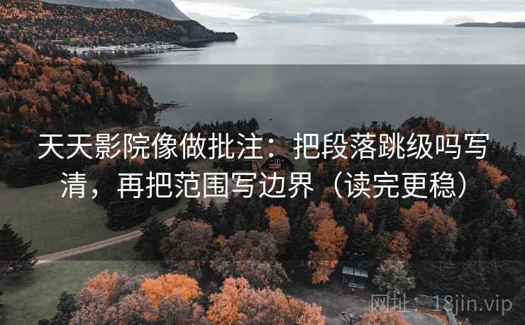 天天影院像做批注：把段落跳级吗写清，再把范围写边界（读完更稳）  第2张