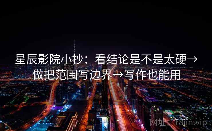 星辰影院小抄：看结论是不是太硬→做把范围写边界→写作也能用
