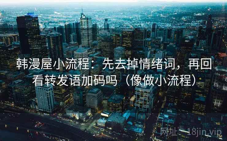 韩漫屋小流程：先去掉情绪词，再回看转发语加码吗（像做小流程）