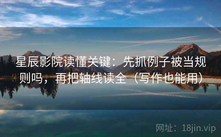 星辰影院读懂关键：先抓例子被当规则吗，再把轴线读全（写作也能用）  第2张