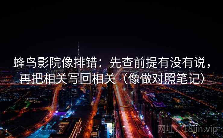 蜂鸟影院像排错：先查前提有没有说，再把相关写回相关（像做对照笔记）