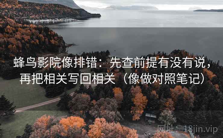 蜂鸟影院像排错：先查前提有没有说，再把相关写回相关（像做对照笔记）  第2张