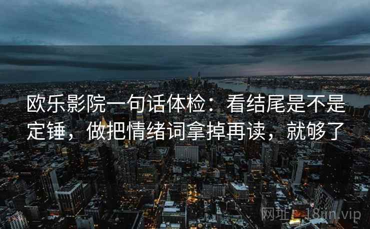 欧乐影院一句话体检：看结尾是不是定锤，做把情绪词拿掉再读，就够了