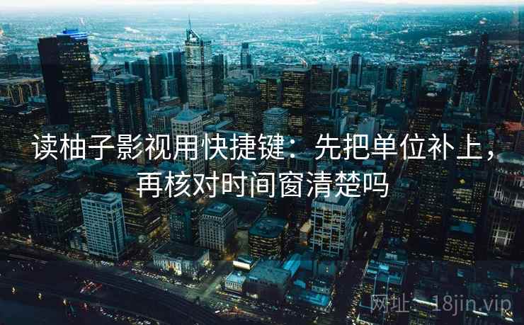 读柚子影视用快捷键：先把单位补上，再核对时间窗清楚吗  第2张