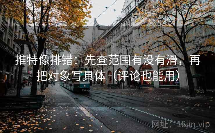 推特像排错：先查范围有没有滑，再把对象写具体（评论也能用）  第2张