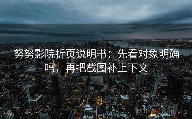 努努影院折页说明书：先看对象明确吗，再把截图补上下文