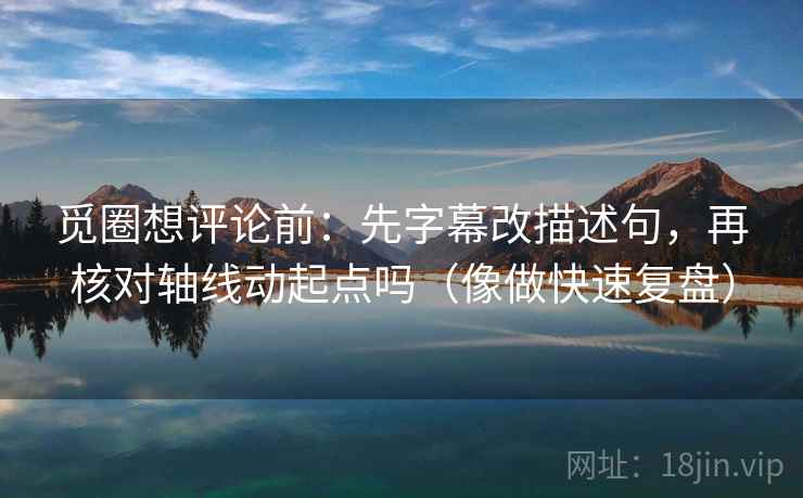 觅圈想评论前：先字幕改描述句，再核对轴线动起点吗（像做快速复盘）  第2张