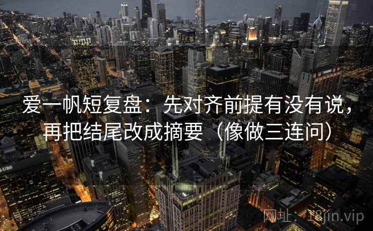 爱一帆短复盘：先对齐前提有没有说，再把结尾改成摘要（像做三连问）