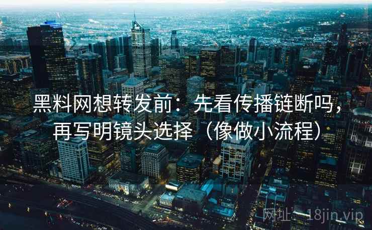 黑料网想转发前：先看传播链断吗，再写明镜头选择（像做小流程）  第2张