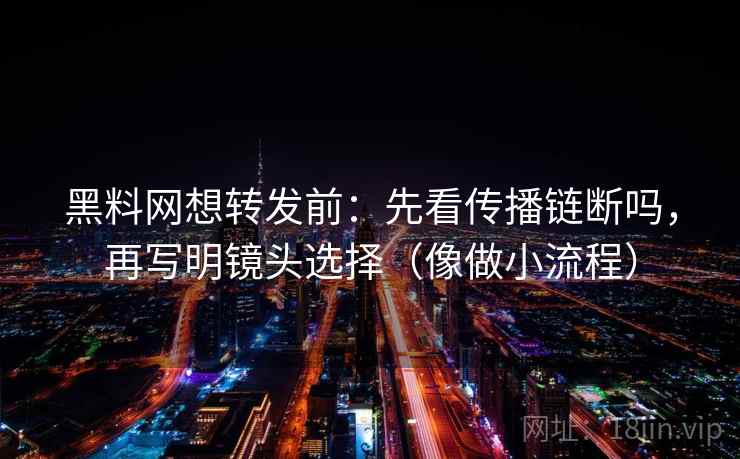 黑料网想转发前：先看传播链断吗，再写明镜头选择（像做小流程）