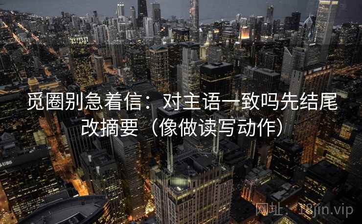 觅圈别急着信：对主语一致吗先结尾改摘要（像做读写动作）  第2张