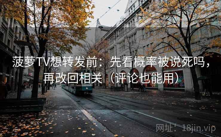 菠萝TV想转发前：先看概率被说死吗，再改回相关（评论也能用）