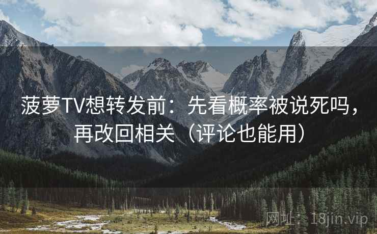 菠萝TV想转发前：先看概率被说死吗，再改回相关（评论也能用）  第2张