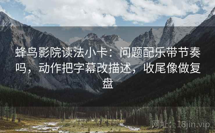 蜂鸟影院读法小卡：问题配乐带节奏吗，动作把字幕改描述，收尾像做复盘  第2张