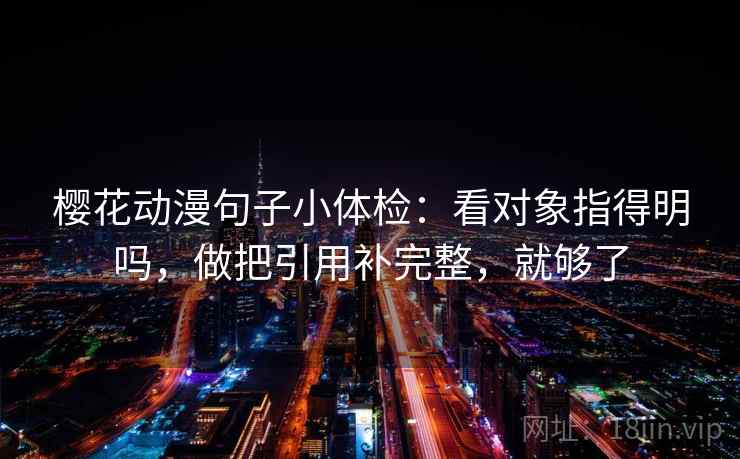 樱花动漫句子小体检：看对象指得明吗，做把引用补完整，就够了