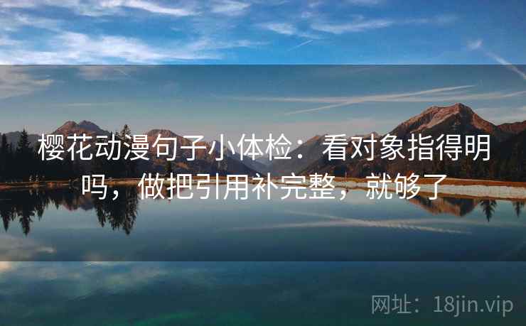 樱花动漫句子小体检：看对象指得明吗，做把引用补完整，就够了  第2张