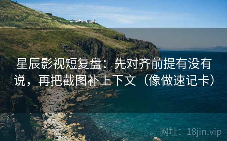 星辰影视短复盘：先对齐前提有没有说，再把截图补上下文（像做速记卡）