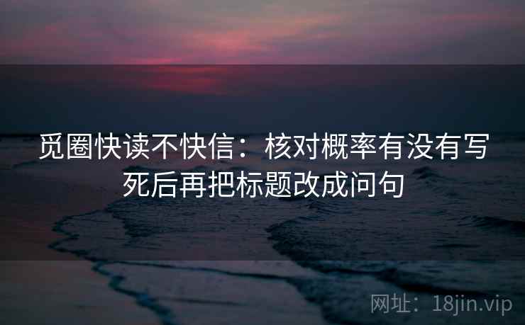觅圈快读不快信：核对概率有没有写死后再把标题改成问句