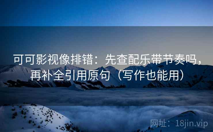可可影视像排错：先查配乐带节奏吗，再补全引用原句（写作也能用）