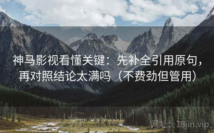神马影视看懂关键：先补全引用原句，再对照结论太满吗（不费劲但管用）