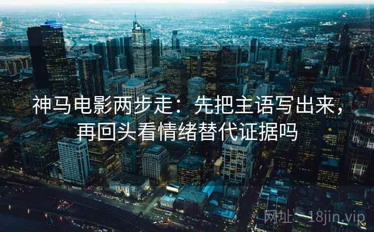 神马电影两步走：先把主语写出来，再回头看情绪替代证据吗