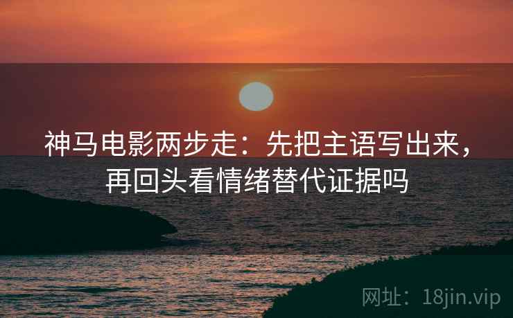 神马电影两步走：先把主语写出来，再回头看情绪替代证据吗  第2张