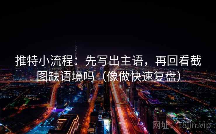 推特小流程：先写出主语，再回看截图缺语境吗（像做快速复盘）