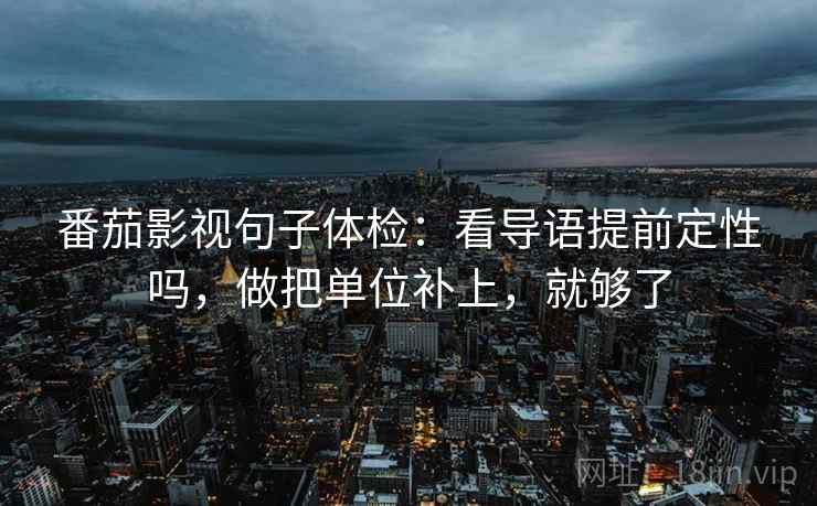 番茄影视句子体检：看导语提前定性吗，做把单位补上，就够了
