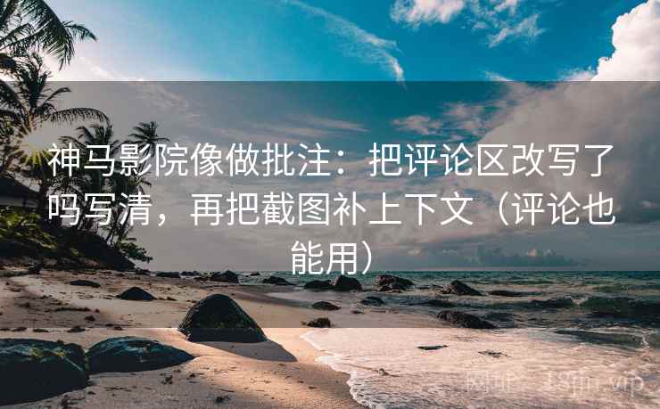 神马影院像做批注：把评论区改写了吗写清，再把截图补上下文（评论也能用）
