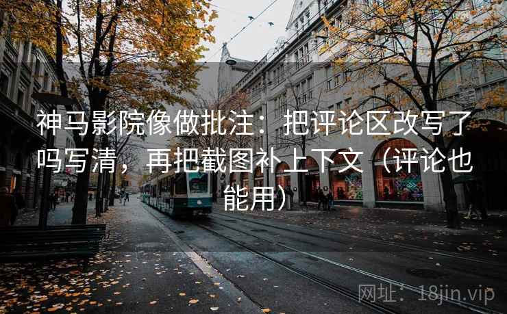 神马影院像做批注：把评论区改写了吗写清，再把截图补上下文（评论也能用）  第2张