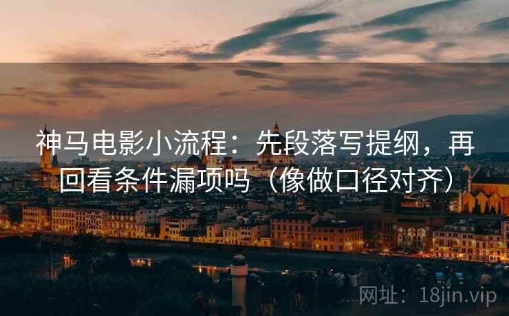 神马电影小流程：先段落写提纲，再回看条件漏项吗（像做口径对齐）  第2张