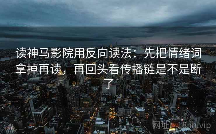 读神马影院用反向读法：先把情绪词拿掉再读，再回头看传播链是不是断了