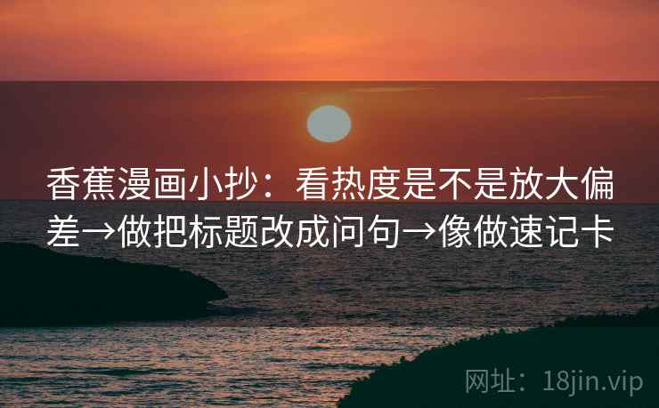 香蕉漫画小抄：看热度是不是放大偏差→做把标题改成问句→像做速记卡