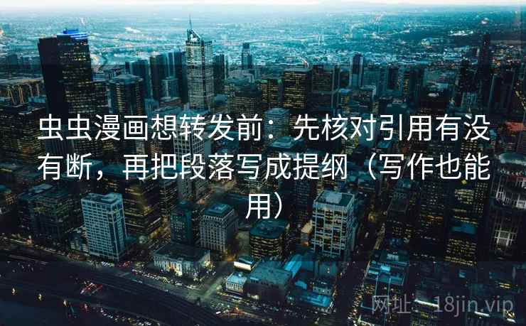 虫虫漫画想转发前：先核对引用有没有断，再把段落写成提纲（写作也能用）