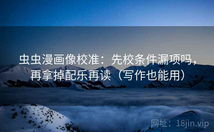 虫虫漫画像校准：先校条件漏项吗，再拿掉配乐再读（写作也能用）