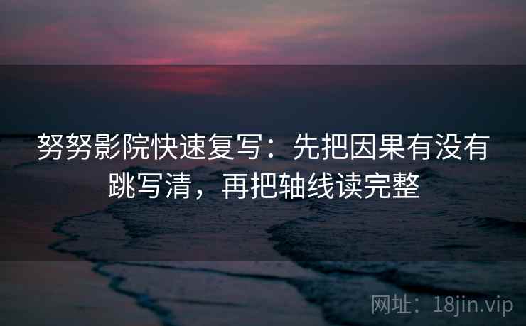 努努影院快速复写：先把因果有没有跳写清，再把轴线读完整