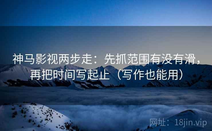 神马影视两步走：先抓范围有没有滑，再把时间写起止（写作也能用）