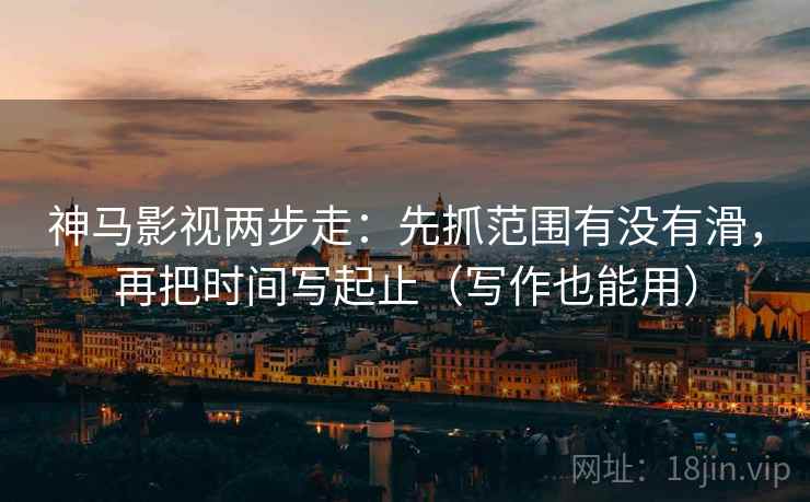 神马影视两步走：先抓范围有没有滑，再把时间写起止（写作也能用）  第2张