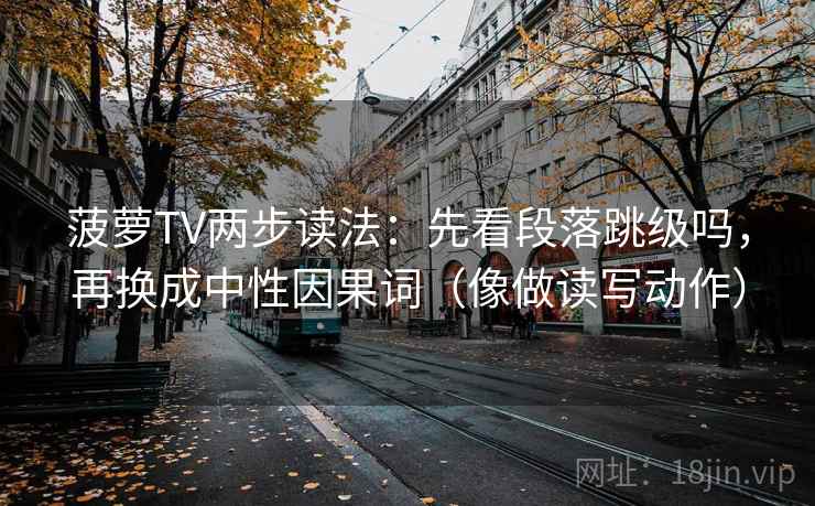 菠萝TV两步读法：先看段落跳级吗，再换成中性因果词（像做读写动作）  第2张