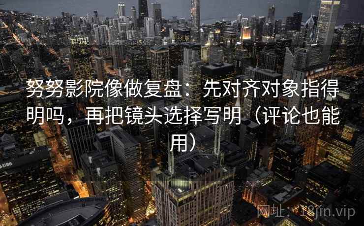 努努影院像做复盘：先对齐对象指得明吗，再把镜头选择写明（评论也能用）  第2张