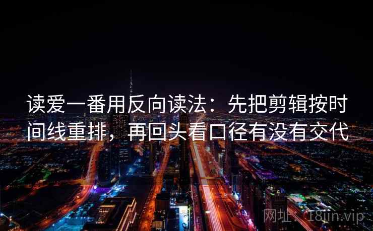 读爱一番用反向读法：先把剪辑按时间线重排，再回头看口径有没有交代  第2张