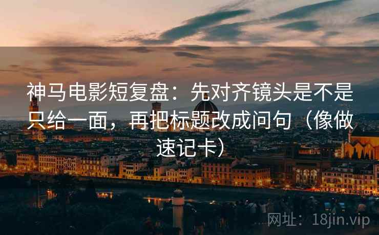 神马电影短复盘：先对齐镜头是不是只给一面，再把标题改成问句（像做速记卡）
